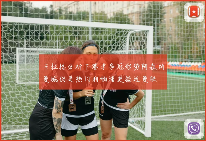 卡拉格分析下赛季争冠形势阿森纳曼城仍是热门利物浦更接近曼联