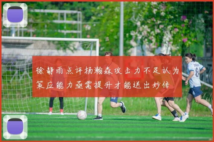 徐静雨点评杨瀚森攻击力不足认为策应能力亟需提升才能送出妙传