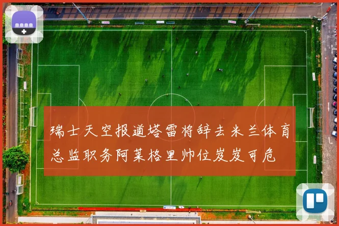瑞士天空报道塔雷将辞去米兰体育总监职务阿莱格里帅位岌岌可危