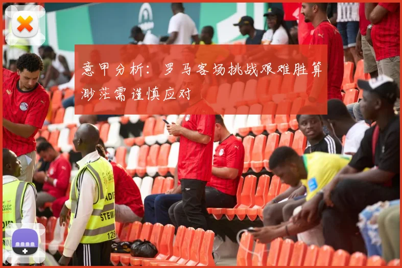 意甲分析：罗马客场挑战艰难胜算渺茫需谨慎应对