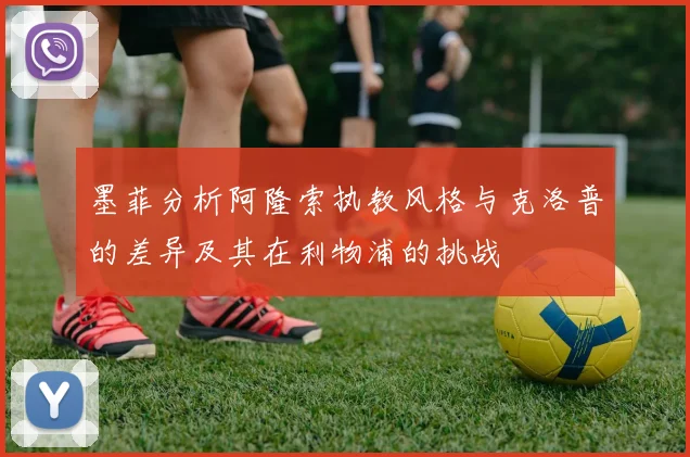 墨菲分析阿隆索执教风格与克洛普的差异及其在利物浦的挑战