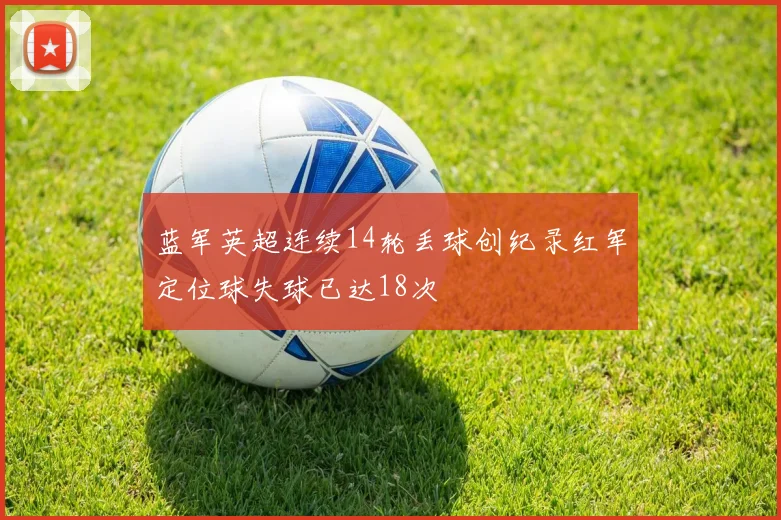 蓝军英超连续14轮丢球创纪录红军定位球失球已达18次