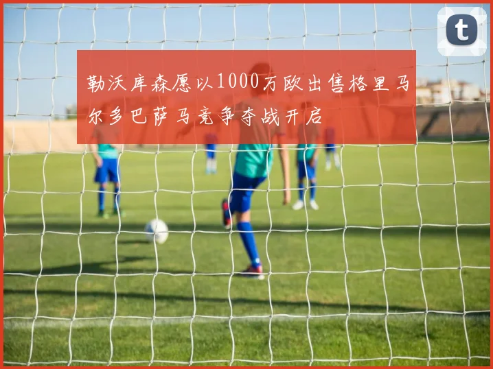 勒沃库森愿以1000万欧出售格里马尔多巴萨马竞争夺战开启