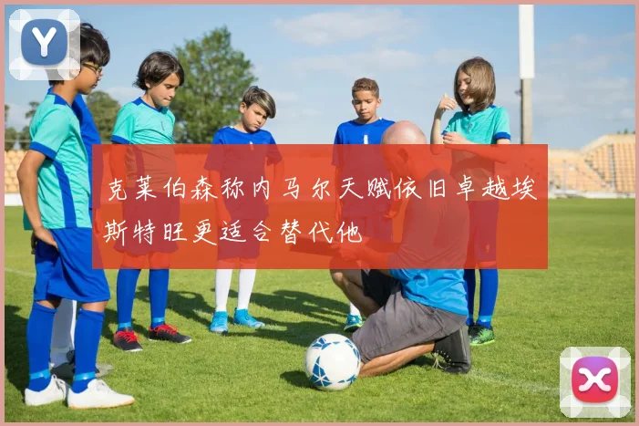克莱伯森称内马尔天赋依旧卓越埃斯特旺更适合替代他
