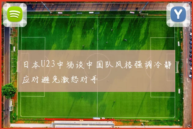 日本U23中场谈中国队风格强调冷静应对避免激怒对手