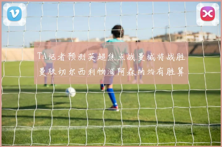 TA记者预测英超焦点战曼城将战胜曼联切尔西利物浦阿森纳均有胜算