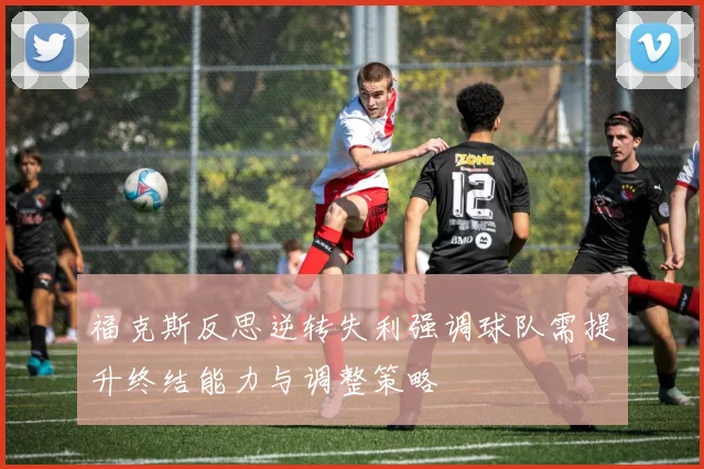 福克斯反思逆转失利强调球队需提升终结能力与调整策略