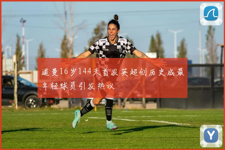 道曼16岁144天首发英超创历史成最年轻球员引发热议