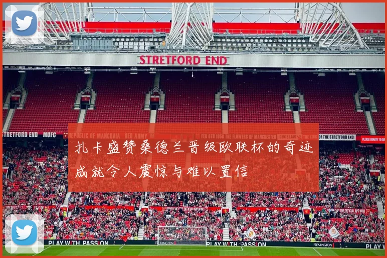 扎卡盛赞桑德兰晋级欧联杯的奇迹成就令人震惊与难以置信