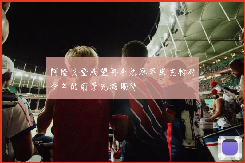 阿隆戈登渴望再夺总冠军皮克特对今年的前景充满期待