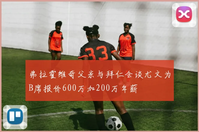 弗拉霍维奇父亲与拜仁会谈尤文为B席报价600万加200万年薪
