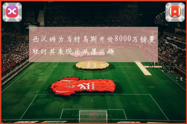 西汉姆为马特乌斯开价8000万镑曼联对其表现出浓厚兴趣